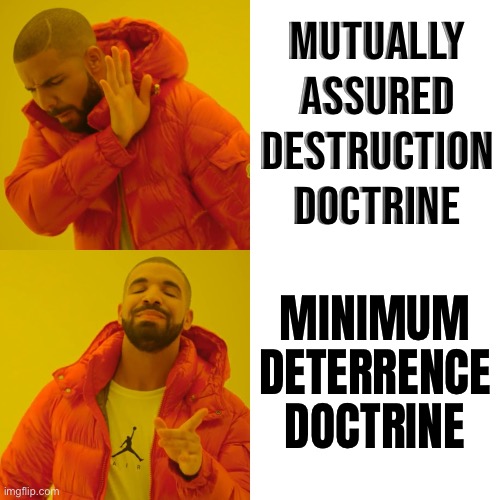 The Credible Minimum Deterrence Doctrine | MUTUALLY
ASSURED
DESTRUCTION
DOCTRINE; MINIMUM
DETERRENCE
DOCTRINE | image tagged in memes,drake hotline bling,nuclear bomb,nuclear war,world war 3,apocalypse | made w/ Imgflip meme maker