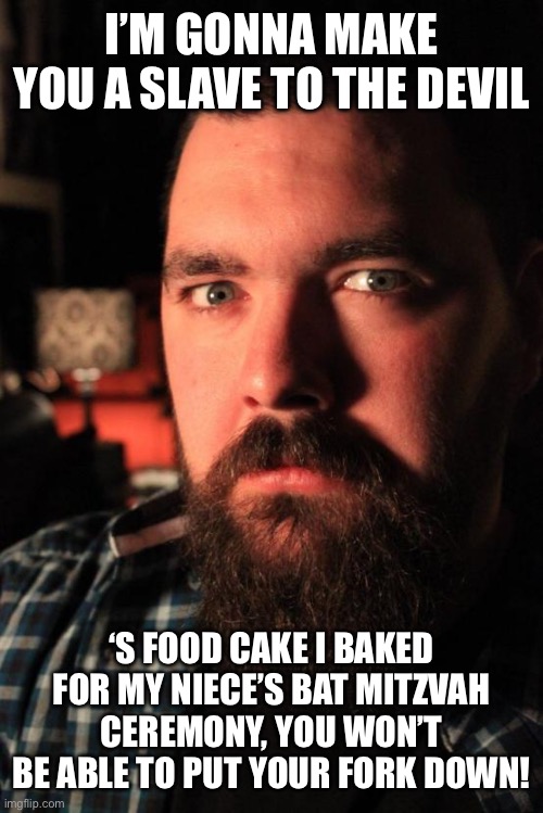 Dating Site Murderer | I’M GONNA MAKE YOU A SLAVE TO THE DEVIL; ‘S FOOD CAKE I BAKED FOR MY NIECE’S BAT MITZVAH CEREMONY, YOU WON’T BE ABLE TO PUT YOUR FORK DOWN! | image tagged in memes,dating site murderer | made w/ Imgflip meme maker