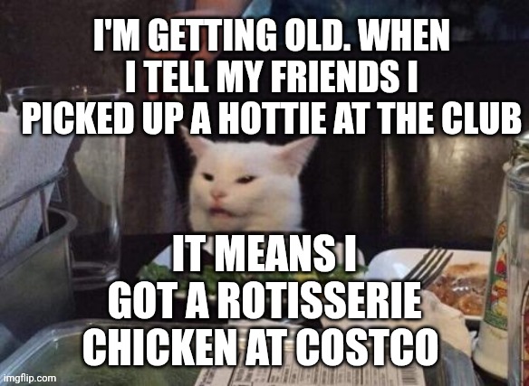 Smudge that darn cat | I'M GETTING OLD. WHEN I TELL MY FRIENDS I PICKED UP A HOTTIE AT THE CLUB; IT MEANS I GOT A ROTISSERIE CHICKEN AT COSTCO | image tagged in smudge that darn cat | made w/ Imgflip meme maker