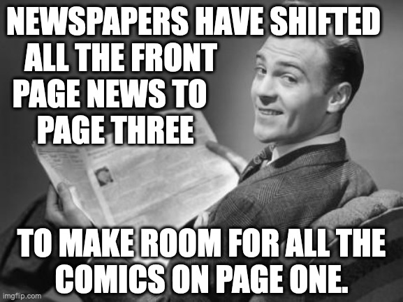 Inverted priorities. | NEWSPAPERS HAVE SHIFTED
   ALL THE FRONT
 PAGE NEWS TO
     PAGE THREE; TO MAKE ROOM FOR ALL THE
COMICS ON PAGE ONE. | image tagged in 50's newspaper,memes,comics | made w/ Imgflip meme maker
