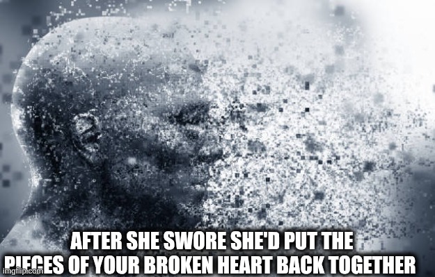 Broken | AFTER SHE SWORE SHE'D PUT THE PIECES OF YOUR BROKEN HEART BACK TOGETHER | image tagged in broken heart | made w/ Imgflip meme maker