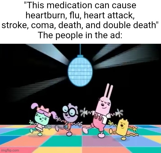 talk to your doctor today | "This medication can cause heartburn, flu, heart attack, stroke, coma, death, and double death"
The people in the ad: | image tagged in memes,medication,wubbzy,dance,advertisement,funny | made w/ Imgflip meme maker