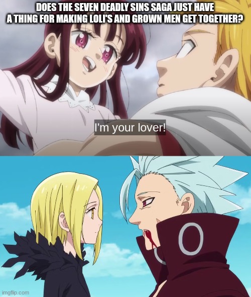 I mean I just started watching seven deadly sins four knights of the apocalypse and this is just...Why? | DOES THE SEVEN DEADLY SINS SAGA JUST HAVE A THING FOR MAKING LOLI'S AND GROWN MEN GET TOGETHER? | made w/ Imgflip meme maker
