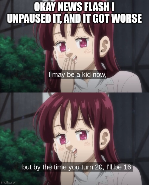 OKAY NEWS FLASH I UNPAUSED IT, AND IT GOT WORSE | made w/ Imgflip meme maker