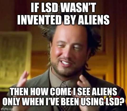 Ancient Aliens | IF LSD WASN’T INVENTED BY ALIENS; THEN HOW COME I SEE ALIENS ONLY WHEN I’VE BEEN USING LSD? | image tagged in memes,ancient aliens | made w/ Imgflip meme maker