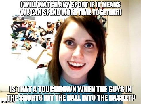 Overly Attached Girlfriend | I WILL WATCH ANY SPORT IF IT MEANS WE CAN SPEND MORE TIME TOGETHER! IS THAT A TOUCHDOWN WHEN THE GUYS IN THE SHORTS HIT THE BALL INTO THE BA | image tagged in memes,overly attached girlfriend | made w/ Imgflip meme maker