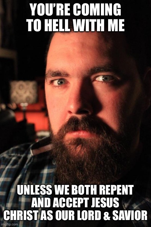 Dating Site Murderer | YOU’RE COMING TO HELL WITH ME; UNLESS WE BOTH REPENT AND ACCEPT JESUS CHRIST AS OUR LORD & SAVIOR | image tagged in memes,dating site murderer | made w/ Imgflip meme maker