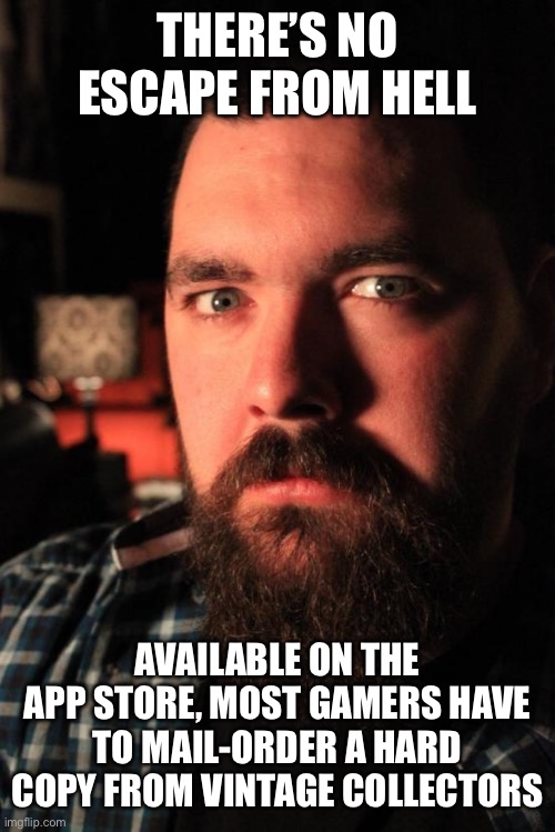 Dating Site Murderer Meme | THERE’S NO ESCAPE FROM HELL; AVAILABLE ON THE APP STORE, MOST GAMERS HAVE TO MAIL-ORDER A HARD COPY FROM VINTAGE COLLECTORS | image tagged in memes,dating site murderer,gamers | made w/ Imgflip meme maker