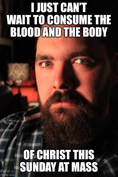 Dating Site Murderer | I JUST CAN’T WAIT TO CONSUME THE BLOOD AND THE BODY; OF CHRIST THIS SUNDAY AT MASS | image tagged in memes,dating site murderer | made w/ Imgflip meme maker