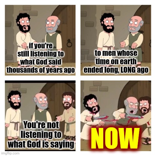 The Religious Industrial Complex | if you're still listening to what God said thousands of years ago; to men whose time on earth ended long, LONG ago; You're not listening to what God is saying; NOW | image tagged in family guy religion,god religion universe,religion,god is love,god matters | made w/ Imgflip meme maker