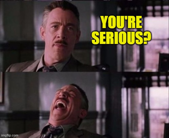 YOU'RE SERIOUS? | image tagged in j jonah jameson | made w/ Imgflip meme maker