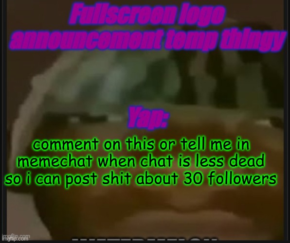 Fullscreen logo announcement temp | comment on this or tell me in memechat when chat is less dead so i can post shit about 30 followers | image tagged in fullscreen logo announcement temp | made w/ Imgflip meme maker