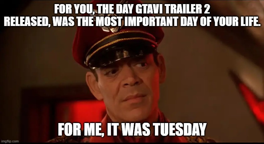 It was tuesday | FOR YOU, THE DAY GTAVI TRAILER 2 RELEASED, WAS THE MOST IMPORTANT DAY OF YOUR LIFE. FOR ME, IT WAS TUESDAY | image tagged in gta 6 gta vi,tuesday,gta 6 trailer,gta vi trailer | made w/ Imgflip meme maker