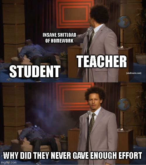 Who Killed Hannibal | INSANE SHITLOAD OF HOMEWORK; TEACHER; STUDENT; WHY DID THEY NEVER GAVE ENOUGH EFFORT | image tagged in memes,who killed hannibal | made w/ Imgflip meme maker