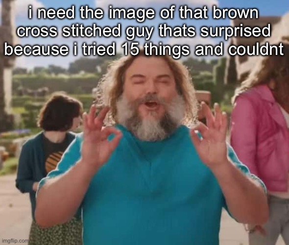 they love crushin a loaf | i need the image of that brown cross stitched guy thats surprised because i tried 15 things and couldnt | image tagged in they love crushin a loaf | made w/ Imgflip meme maker