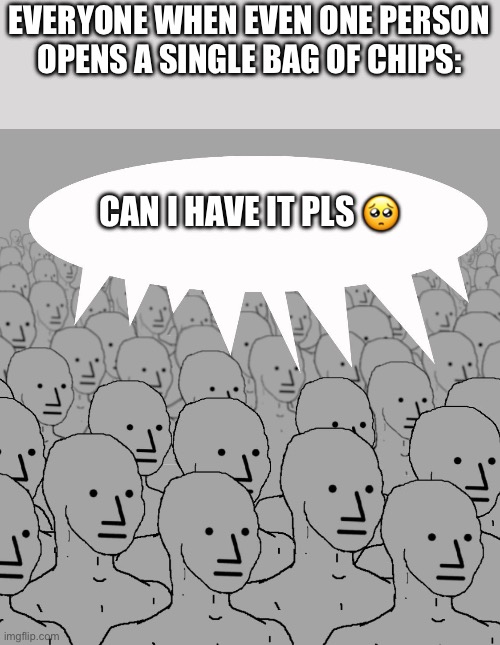 Reusing an old meme from Thanksgiving Morning. Make good chains and upvote others’ memes, people! | EVERYONE WHEN EVEN ONE PERSON OPENS A SINGLE BAG OF CHIPS:; CAN I HAVE IT PLS 🥺 | image tagged in npc-crowd,relatable,memes,funny,old memes,oh wow are you actually reading these tags | made w/ Imgflip meme maker