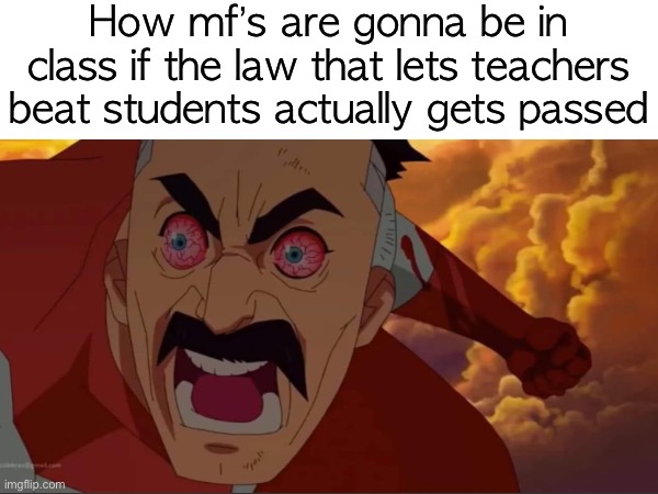 How mf’s are gonna be in class if the law that lets teachers beat students actually gets passed | made w/ Imgflip meme maker