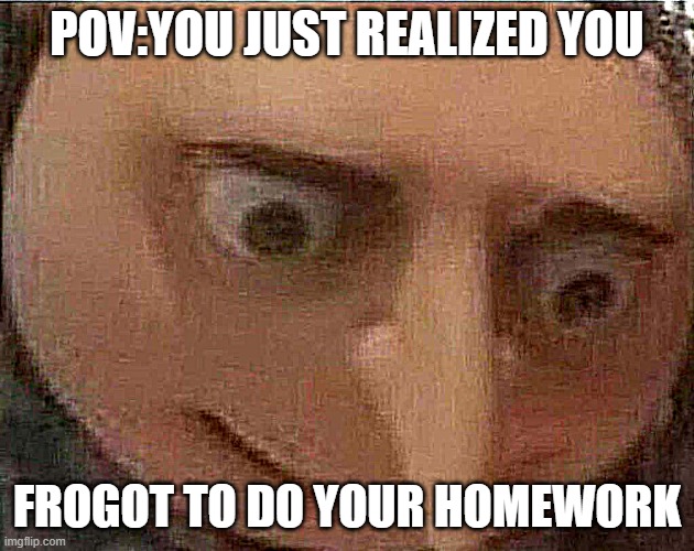 that literally happened to me today | POV:YOU JUST REALIZED YOU; FROGOT TO DO YOUR HOMEWORK | image tagged in gru meme,real,relatable | made w/ Imgflip meme maker