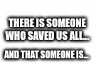 Sad... | THERE IS SOMEONE WHO SAVED US ALL... BUT WHO IS GOING TO SAVE HIM? AND THAT SOMEONE IS... | image tagged in gifs | made w/ Imgflip images-to-gif maker