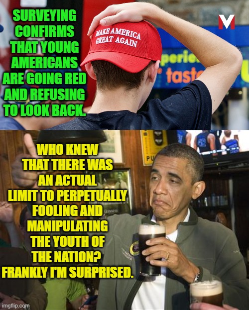 Surprise Barack! | SURVEYING CONFIRMS THAT YOUNG AMERICANS ARE GOING RED AND REFUSING TO LOOK BACK. WHO KNEW THAT THERE WAS AN ACTUAL LIMIT TO PERPETUALLY FOOLING AND MANIPULATING THE YOUTH OF THE NATION?  FRANKLY I'M SURPRISED. | image tagged in yep | made w/ Imgflip meme maker