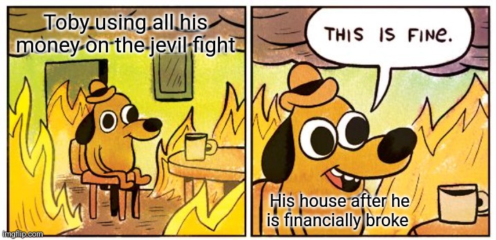 This Is Fine | Toby using all his money on the jevil fight; His house after he is financially broke | image tagged in memes,this is fine | made w/ Imgflip meme maker
