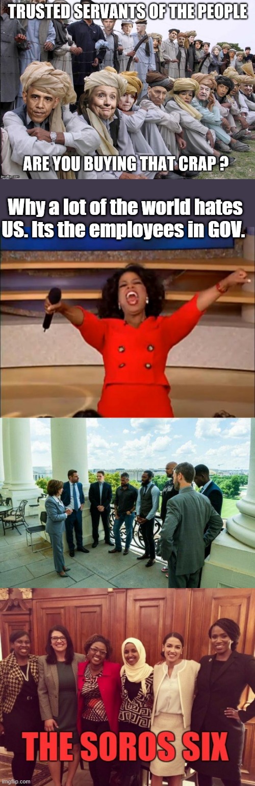 Keep falling for the lies ,it will get much worse. Demand accountability. | Why a lot of the world hates US. Its the employees in GOV. | image tagged in memes,oprah you get a | made w/ Imgflip meme maker