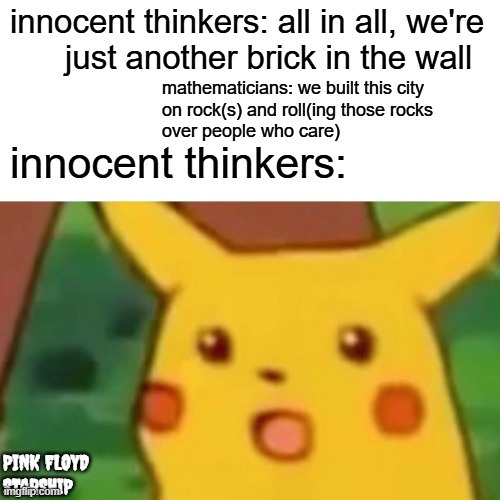 expressing frustration artistically instead of (making yet another futile attempt at) toppling a corruptly derisive system | innocent thinkers: all in all, we're
      just another brick in the wall; mathematicians: we built this city
on rock(s) and roll(ing those rocks 
over people who care); innocent thinkers:; PINK FLOYD
STARSHIP | image tagged in memes,surprised pikachu | made w/ Imgflip meme maker