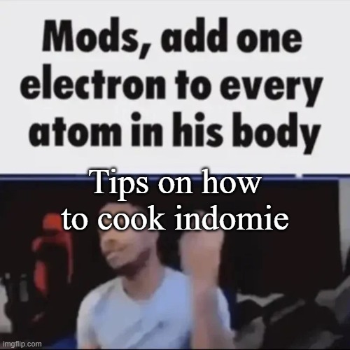 Mods, add one electron to every atom in his body | Tips on how to cook indomie | image tagged in mods add one electron to every atom in his body | made w/ Imgflip meme maker