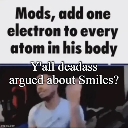 Mods, add one electron to every atom in his body | Y'all deadass argued about Smiles? | image tagged in mods add one electron to every atom in his body | made w/ Imgflip meme maker