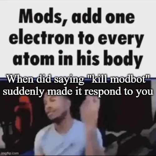 Mods, add one electron to every atom in his body | When did saying "kill modbot" suddenly made it respond to you | image tagged in mods add one electron to every atom in his body | made w/ Imgflip meme maker