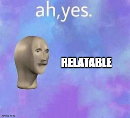 Ah yes | RELATABLE | image tagged in ah yes | made w/ Imgflip meme maker