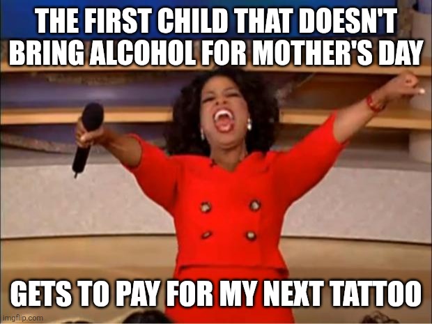 Tattoo | THE FIRST CHILD THAT DOESN'T BRING ALCOHOL FOR MOTHER'S DAY; GETS TO PAY FOR MY NEXT TATTOO | image tagged in memes,oprah you get a | made w/ Imgflip meme maker