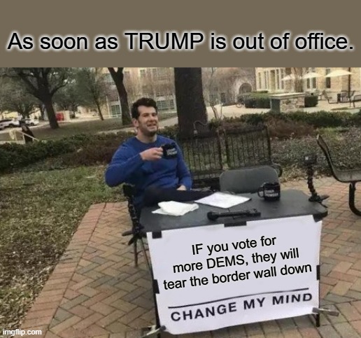 And thats a fact & you know it. America welcome to the 3rd world | As soon as TRUMP is out of office. IF you vote for more DEMS, they will tear the border wall down | image tagged in memes,change my mind | made w/ Imgflip meme maker