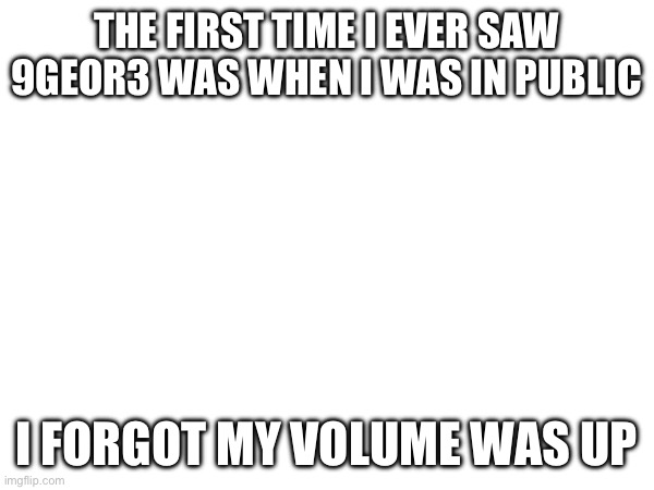 THE FIRST TIME I EVER SAW 9GEOR3 WAS WHEN I WAS IN PUBLIC; I FORGOT MY VOLUME WAS UP | made w/ Imgflip meme maker