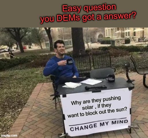 WELL ?? DO YOU ?? DEMS LIE do you see it yet ? | Easy question you DEMs got a answer? Why are they pushing solar , if they want to block out the sun? | image tagged in memes,change my mind | made w/ Imgflip meme maker