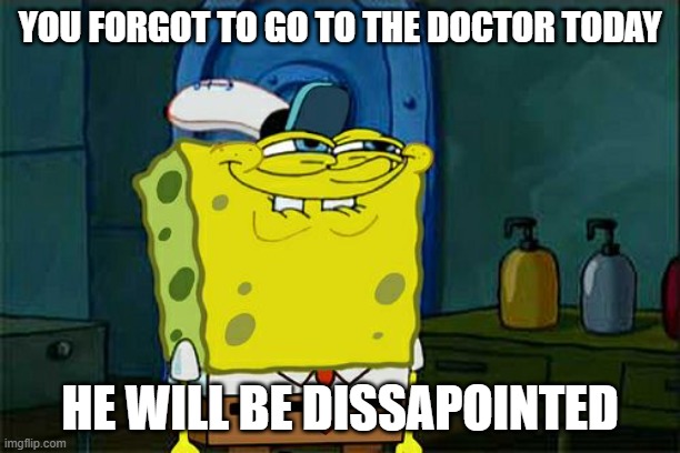 meme | YOU FORGOT TO GO TO THE DOCTOR TODAY; HE WILL BE DISSAPOINTED | image tagged in memes,don't you squidward | made w/ Imgflip meme maker