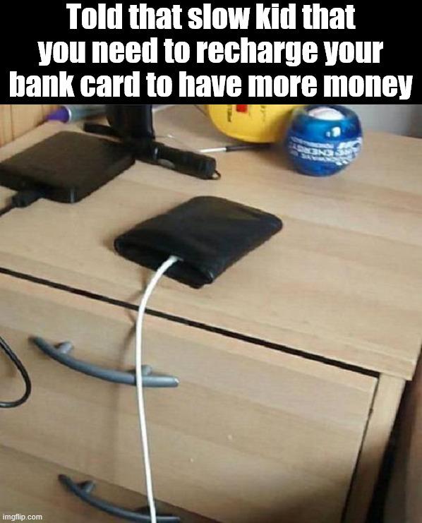 Need more money? | Told that slow kid that you need to recharge your bank card to have more money | image tagged in recharge,money | made w/ Imgflip meme maker