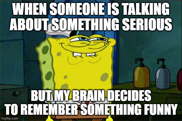 Don't You Squidward Meme | WHEN SOMEONE IS TALKING ABOUT SOMETHING SERIOUS; BUT MY BRAIN DECIDES TO REMEMBER SOMETHING FUNNY | image tagged in memes,don't you squidward | made w/ Imgflip meme maker