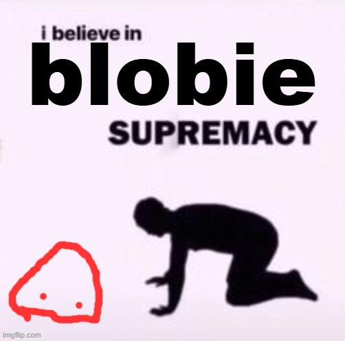 I believe in supremacy | blobie | image tagged in i believe in supremacy | made w/ Imgflip meme maker