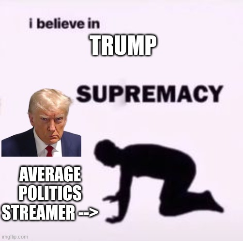 I believe in supremacy | TRUMP; AVERAGE POLITICS STREAMER --> | image tagged in i believe in supremacy | made w/ Imgflip meme maker