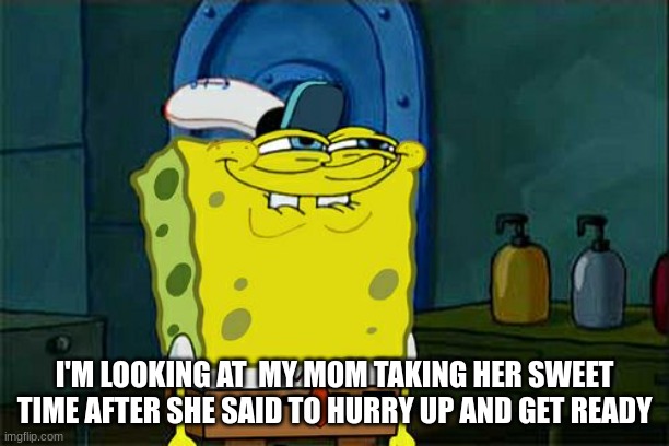why | I'M LOOKING AT  MY MOM TAKING HER SWEET TIME AFTER SHE SAID TO HURRY UP AND GET READY | image tagged in memes,don't you squidward | made w/ Imgflip meme maker