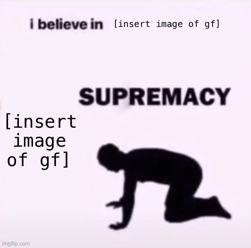 I believe in supremacy | [insert image of gf]; [insert image of gf] | image tagged in i believe in supremacy | made w/ Imgflip meme maker