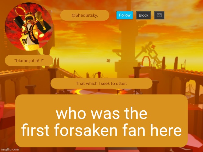 IT WAS ME I WAS YOURE ALL PAT- | who was the first forsaken fan here | image tagged in shedletsky's template | made w/ Imgflip meme maker