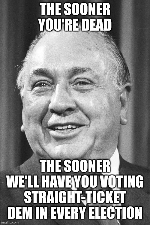 Mayor Daley | THE SOONER YOU'RE DEAD THE SOONER WE'LL HAVE YOU VOTING STRAIGHT-TICKET DEM IN EVERY ELECTION | image tagged in mayor daley | made w/ Imgflip meme maker