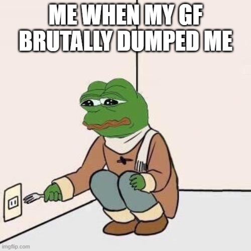 Not fr | ME WHEN MY GF BRUTALLY DUMPED ME | image tagged in sad pepe suicide | made w/ Imgflip meme maker