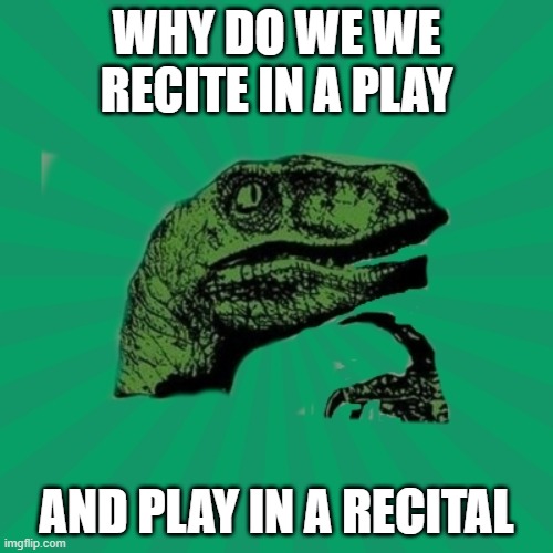 english is such a weird language | WHY DO WE WE RECITE IN A PLAY; AND PLAY IN A RECITAL | image tagged in trexww3 | made w/ Imgflip meme maker