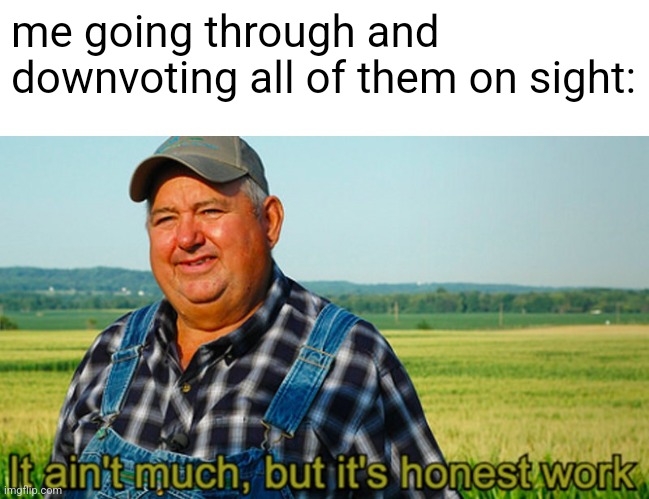 It ain't much, but it's honest work | me going through and downvoting all of them on sight: | image tagged in it ain't much but it's honest work | made w/ Imgflip meme maker