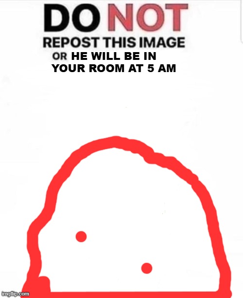 DO NOT repost this image or blank | HE WILL BE IN YOUR ROOM AT 5 AM | image tagged in do not repost this image or blank | made w/ Imgflip meme maker