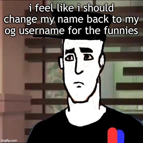 I had a day | i feel like i should change my name back to my og username for the funnies | image tagged in i had a day | made w/ Imgflip meme maker