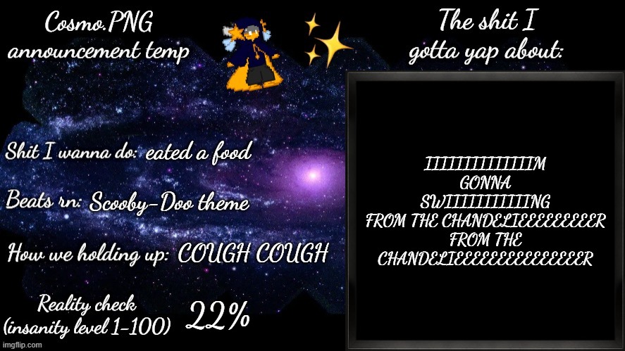 zoinks | IIIIIIIIIIIIIIM
GONNA SWIIIIIIIIIIING
FROM THE CHANDELIEEEEEEEEER
FROM THE CHANDELIEEEEEEEEEEEEEEER; eated a food; Scooby-Doo theme; COUGH COUGH; 22% | image tagged in cosmo png announcement template | made w/ Imgflip meme maker